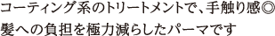 コーティング系のトリートメントで、手触り感◎ 髪への負担を極力減らしたパーマです