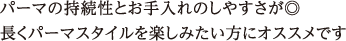 パーマの持続性とお手入れのしやすさが◎ 長くパーマスタイルを楽しみたい方にオススメです